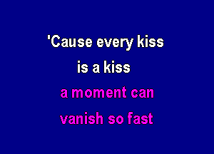 'Cause every kiss

is a kiss