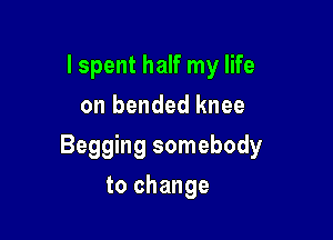 I spent half my life
on bended knee

Begging somebody

to change