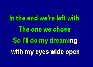 In the end we're left with
The one we chose
So I'll do my dreaming

with my eyes wide open