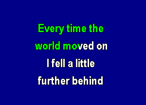 Every time the

world moved on
I fell a little
further behind