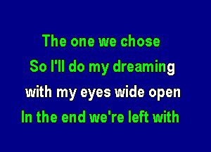 The one we chose
So I'll do my dreaming

with my eyes wide open

In the end we're left with