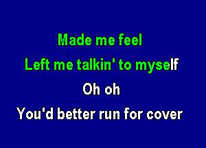 Made me feel

Left me talkin' to myself

Oh oh
You'd better run for cover