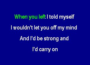 When you left I told myself

I wouldn't let you off my mind

And I'd be strong and

I'd carry on