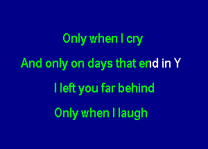 Only when I cry
And only on days that end in Y
lleft you far behind

Only when I laugh