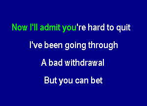 Now I'll admit you're hard to quit

I've been going through
A bad withdrawal

But you can bet