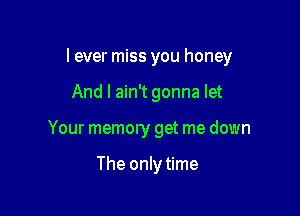 I ever miss you honey

And I ain't gonna let
Your memory get me down

The only time