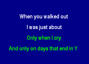 When you walked out

I was just about

Only when I cry

And only on days that end in Y