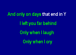 And only on days that end in Y
I left you far behind

Only when I laugh

Only when I cry