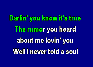 Darlin' you know it's true
The rumor you heard

about me lovin' you

Well I never told a soul