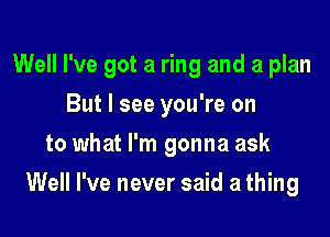 Well I've got a ring and a plan

But I see you're on
to what I'm gonna ask
Well I've never said a thing