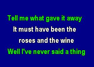 Tell me what gave it away
It must have been the
roses and the wine

Well I've never said a thing