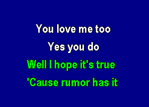 You love me too
Yes you do

Well I hope it's true

'Cause rumor has it