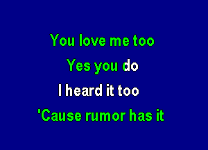 You love me too

Yes you do

I heard it too
'Cause rumor has it