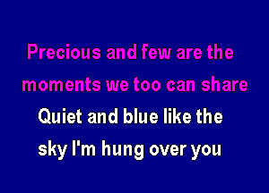 Quiet and blue like the

sky I'm hung over you