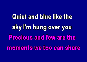 Quiet and blue like the
sky I'm hung over you