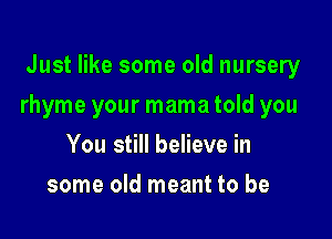 Just like some old nursery

rhyme your mama told you

You still believe in
some old meant to be