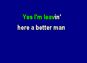 Yes I'm leavin'

here a better man