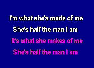 I'm what she's made of me

She's halfthe man I am