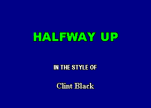 HALFWAY UP

IN THE STYLE 0F

Clint Black