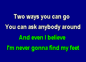 Two ways you can go
You can ask anybody around
And even I believe

I'm never gonna find my feet