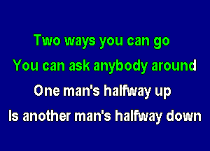 Two ways you can go

You can ask anybody around
One man's halfway up

Is another man's halfway down