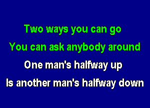 Two ways you can go

You can ask anybody around
One man's halfway up

Is another man's halfway down