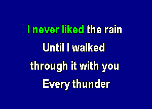 I never liked the rain
Until I walked

through it with you

Every thunder