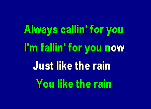 Always callin' for you

I'm fallin' for you now
Just like the rain
You like the rain