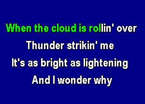 When the cloud is rollin' over
Thunder strikin' me

It's as bright as lightening

And I wonder why