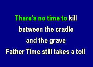 There's no time to kill
between the cradle

and the grave

Father Time still takes a toll