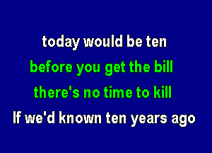 today would be ten
before you get the bill
there's no time to kill

If we'd known ten years ago