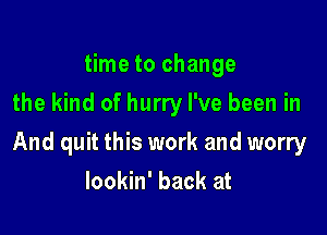 time to change
the kind of hurry I've been in

And quit this work and worry

lookin' back at