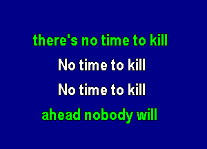 there's no time to kill
No time to kill
No time to kill

ahead nobody will