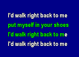 I'd walk right back to me
put myself in your shoes
l'd walk right back to me

I'd walk right back to me