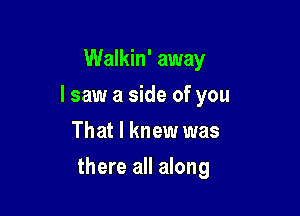 Walkin' away
lsaw a side of you
That I knew was

there all along