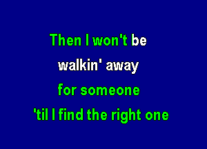 Then I won't be

walkin' away

for someone
'til I find the right one