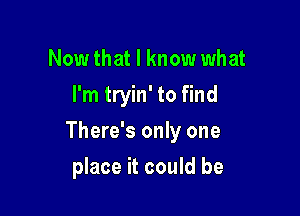 Now that I know what
I'm tryin' to find

There's only one

place it could be