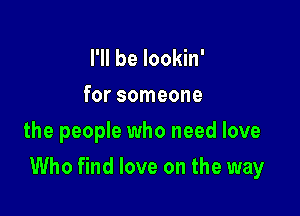 I'll be lookin'
for someone
the people who need love

Who find love on the way