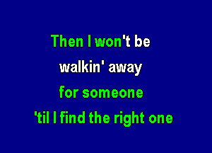 Then I won't be

walkin' away

for someone
'til I find the right one