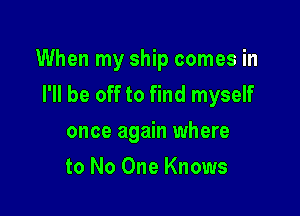 When my ship comes in
I'll be off to find myself

once again where
to No One Knows