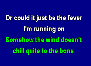 Or could it just be the fever

I'm running on

Somehowthe wind doesn't
chill quite to the bone