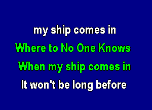 my ship comes in
Where to No One Knows

When my ship comes in

It won't be long before