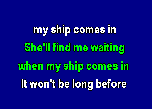 my ship comes in
She'll find me waiting

when my ship comes in

It won't be long before