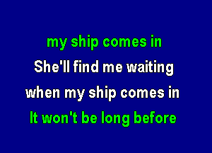 my ship comes in
She'll find me waiting

when my ship comes in

It won't be long before