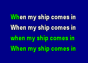 When my ship comes in
When my ship comes in
when my ship comes in

When my ship comes in