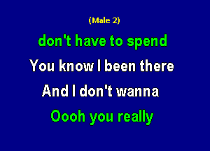 (Male 2)

don't have to spend
You know I been there
And I don't wanna

Oooh you really