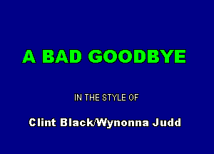 A BAD GOODBYE

IN THE STYLE 0F

Clint BlackMynonna Judd