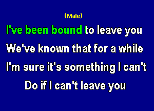 (Male)

I've been bound to leave you

We've known that for a while

I'm sure it's something I can't
Do if I can't leave you