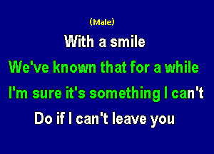 (Male)

With a smile

We've known that for a while

I'm sure it's something I can't

Do if I can't leave you