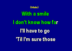 (Male)

With a smile
ldon't know how far

I'll have to go

'Til I'm sure those